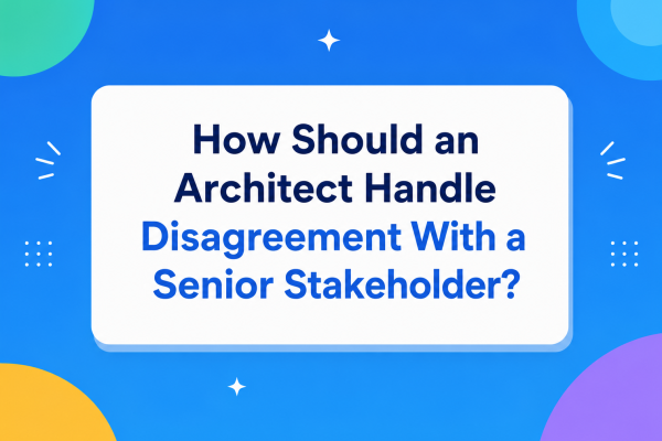 How Should an Architect Handle Disagreement With a Senior Stakeholder?